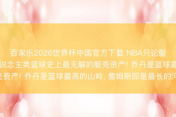 百家樂2026世界杯中國官方下載 NBA只論軀殼詹姆斯是最強的! 東說念主類籃球史上最無解的軀殼資產! 喬丹是籃球最高的山嶺， 詹姆斯即是最長的河流!