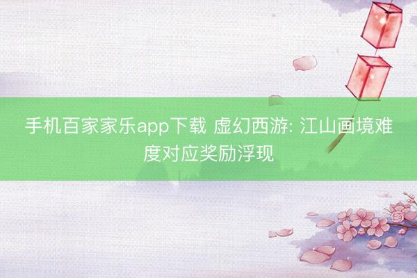 手機百家家樂app下載 虛幻西游: 江山畫境難度對應獎勵浮現(xiàn)