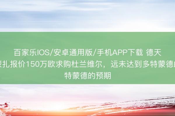 百家樂IOS/安卓通用版/手機APP下載 德天外：蒙扎報價150萬歐求購杜蘭維爾，遠未達到多特蒙德的預期