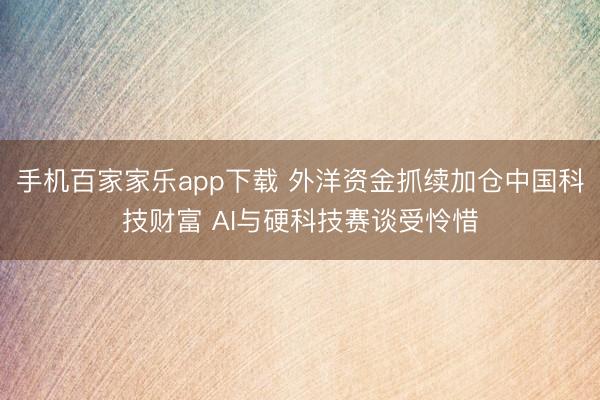 手機百家家樂app下載 外洋資金抓續加倉中國科技財富 AI與硬科技賽談受憐惜