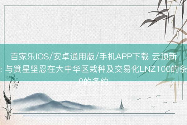 百家樂IOS/安卓通用版/手機(jī)APP下載 云頂新耀: 與箕星堅(jiān)忍在大中華區(qū)栽種及交易化LNZ100的條約
