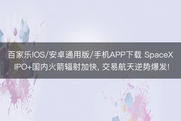 百家樂IOS/安卓通用版/手機APP下載 SpaceX IPO+國內火箭輻射加快， 交易航天逆勢爆發!
