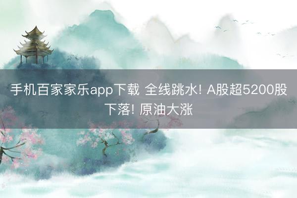 手機百家家樂app下載 全線跳水! A股超5200股下落! 原油大漲