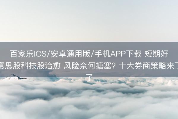 百家樂IOS/安卓通用版/手機APP下載 短期好意思股科技股治愈 風險奈何搪塞? 十大券商策略來了