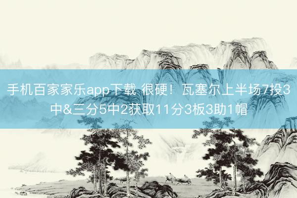 手機(jī)百家家樂app下載 很硬！瓦塞爾上半場7投3中&三分5中2獲取11分3板3助1帽