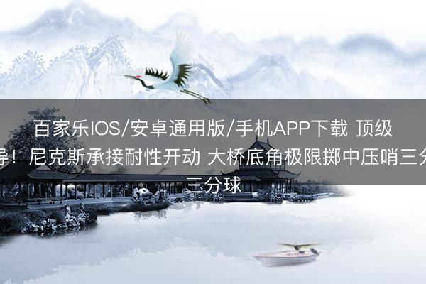 百家樂IOS/安卓通用版/手機APP下載 頂級傳導！尼克斯承接耐性開動 大橋底角極限擲中壓哨三分球