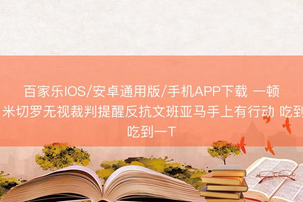 百家樂IOS/安卓通用版/手機APP下載 一頓懟！米切羅無視裁判提醒反抗文班亞馬手上有行動 吃到一T