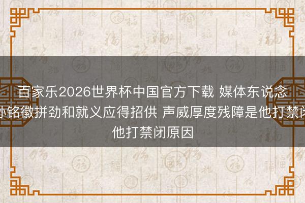 百家樂2026世界杯中國官方下載 媒體東說念主：孫銘徽拼勁和就義應(yīng)得招供 聲威厚度殘障是他打禁閉原因
