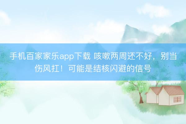 手機百家家樂app下載 咳嗽兩周還不好，別當傷風扛！可能是結核閃避的信號