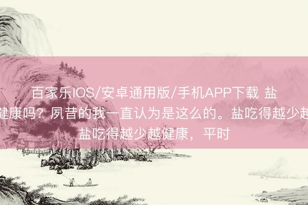 百家樂(lè)IOS/安卓通用版/手機(jī)APP下載 鹽吃的越少越健康嗎？夙昔的我一直認(rèn)為是這么的。鹽吃得越少越健康，平時(shí)