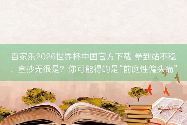 百家樂2026世界杯中國官方下載 暈到站不穩、查抄無很是？你可能得的是“前庭性偏頭痛”